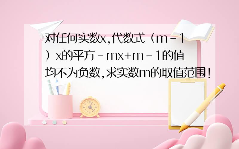 对任何实数x,代数式（m-1）x的平方-mx+m-1的值均不为负数,求实数m的取值范围!