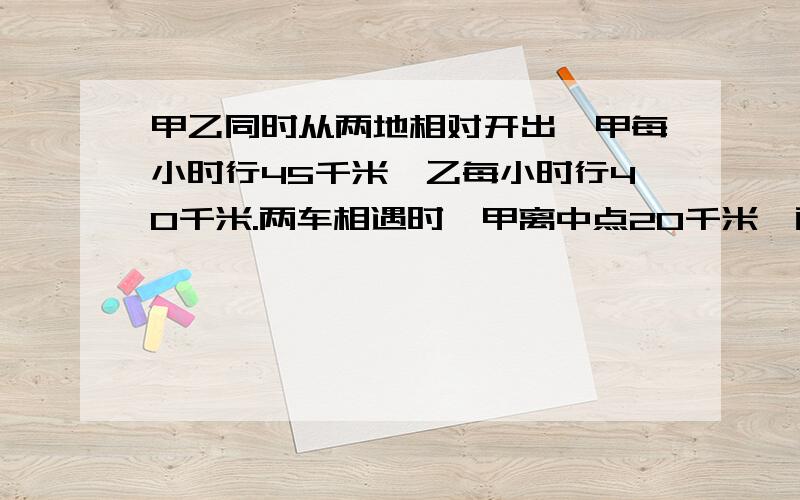 甲乙同时从两地相对开出,甲每小时行45千米,乙每小时行40千米.两车相遇时,甲离中点20千米,两地相距多少千米谁在10分钟内想出来,再给他5分,要有过程,解释