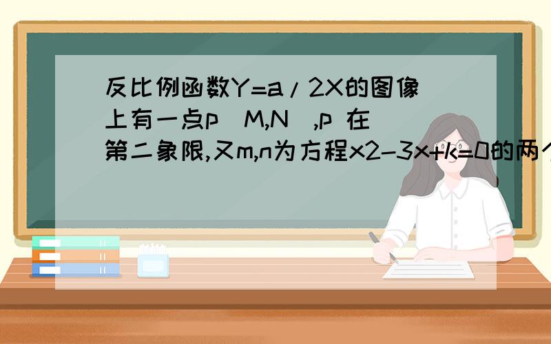 反比例函数Y=a/2X的图像上有一点p(M,N),p 在第二象限,又m,n为方程x2-3x+k=0的两个根,且m2=n2=29,(1)求a(2)求反比例函数y=a/2x与正比利函数y=kx的图象的交点坐标(3)若q为函数y=a/2x与y=kx在第二象限的交点,