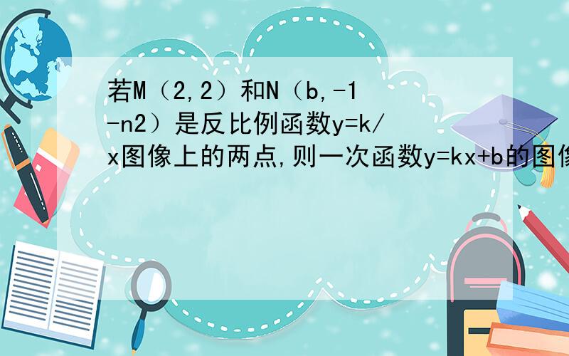 若M（2,2）和N（b,-1-n2）是反比例函数y=k/x图像上的两点,则一次函数y=kx+b的图像经过第几象限