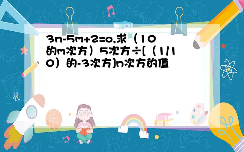 3n-5m+2=o,求（10的m次方）5次方÷[（1/10）的-3次方]n次方的值