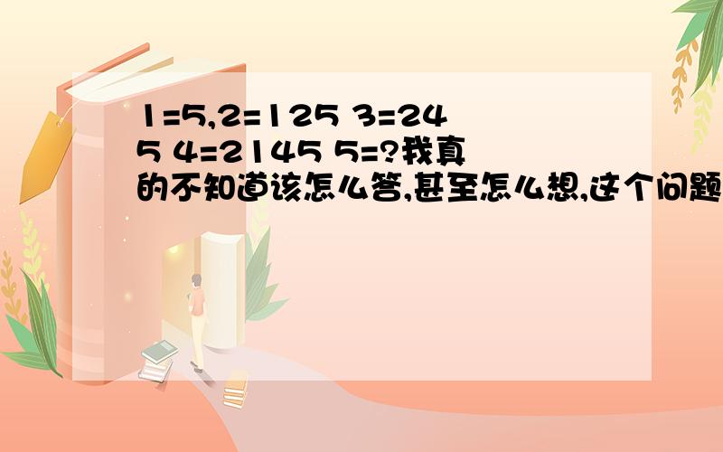 1=5,2=125 3=245 4=2145 5=?我真的不知道该怎么答,甚至怎么想,这个问题也是别人出给我的,那人,智商超高,据说他只用了三个小时就解出来了!不然为什么是奥数!