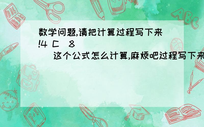 数学问题,请把计算过程写下来!4 C  8          这个公式怎么计算,麻烦吧过程写下来,谢谢!    3  P   7            还有这个谢谢!写详细点谢谢!