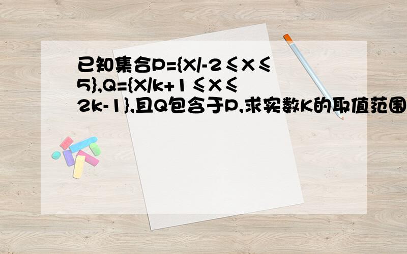 已知集合P={X/-2≤X≤5},Q={X/k+1≤X≤2k-1},且Q包含于P,求实数K的取值范围.