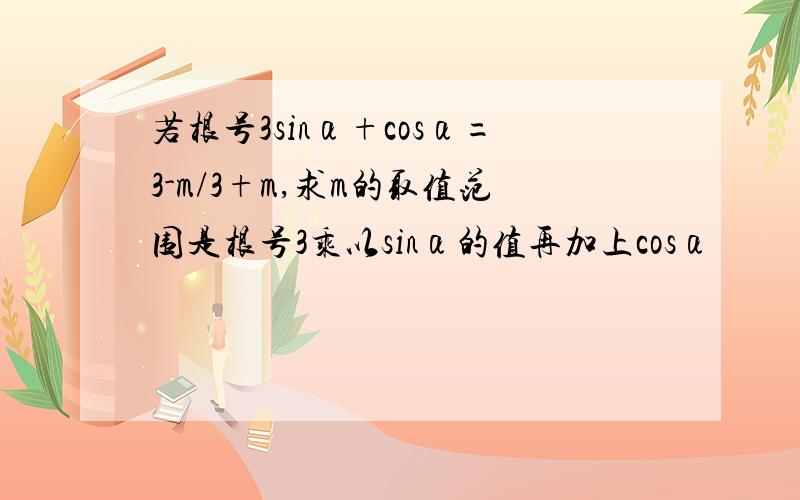 若根号3sinα+cosα=3-m/3+m,求m的取值范围是根号3乘以sinα的值再加上cosα