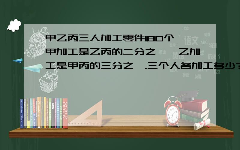 甲乙丙三人加工零件180个,甲加工是乙丙的二分之一,乙加工是甲丙的三分之一.三个人各加工多少?我是个小孩子，能不能用简单的我看得懂的方法。