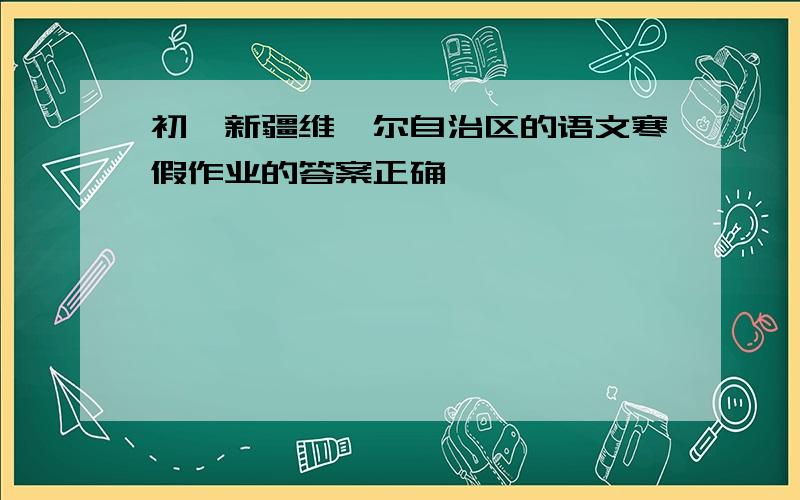 初一新疆维吾尔自治区的语文寒假作业的答案正确