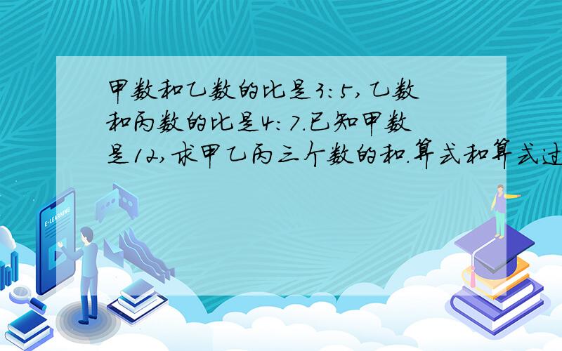 甲数和乙数的比是3:5,乙数和丙数的比是4:7.已知甲数是12,求甲乙丙三个数的和.算式和算式过程还有答案都要写!