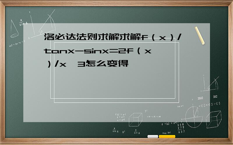 洛必达法则求解求解f（x）/tanx-sinx=2f（x）/x^3怎么变得