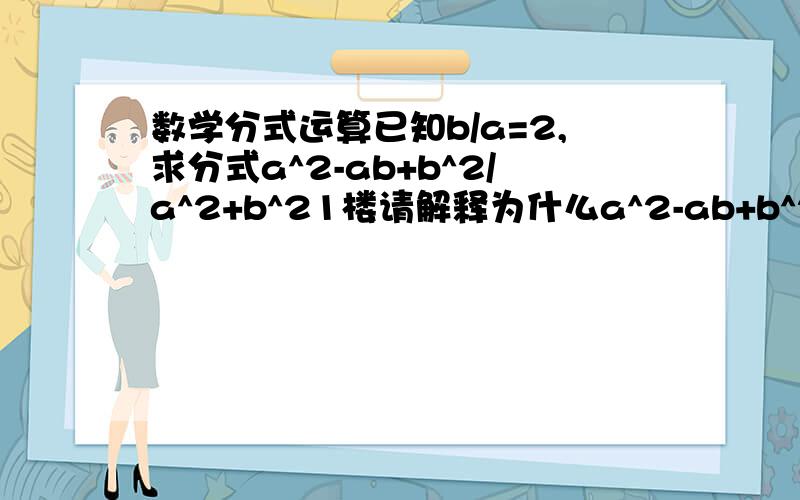 数学分式运算已知b/a=2,求分式a^2-ab+b^2/a^2+b^21楼请解释为什么a^2-ab+b^2变为1-ab，为什么上面变下面不变，还有1-2/5=3/5 ......解释了给最佳