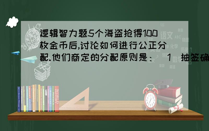 逻辑智力题5个海盗抢得100枚金币后,讨论如何进行公正分配.他们商定的分配原则是：（1）抽签确定各人的分配顺序号码（1,2,3,4,5）； （2）由抽到1号签的海盗提出分配方案,然后5人进行表决,