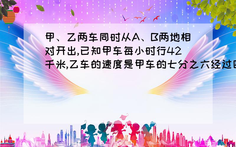 甲、乙两车同时从A、B两地相对开出,已知甲车每小时行42千米,乙车的速度是甲车的七分之六经过四小时后,行完全程的75%.求A、B两地距离多少千米