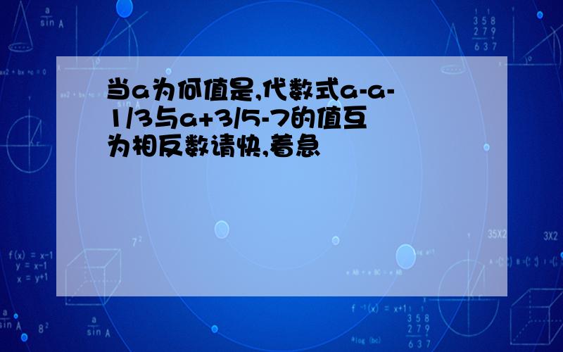 当a为何值是,代数式a-a-1/3与a+3/5-7的值互为相反数请快,着急