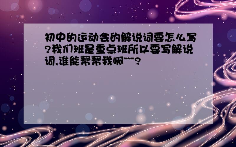 初中的运动会的解说词要怎么写?我们班是重点班所以要写解说词,谁能帮帮我啊~~~?