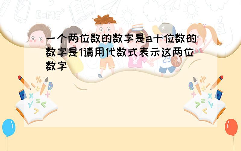 一个两位数的数字是a十位数的数字是1请用代数式表示这两位数字