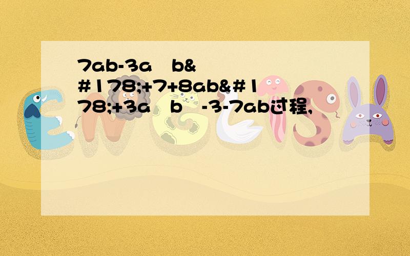 7ab-3a²b²+7+8ab²+3a²b²-3-7ab过程,