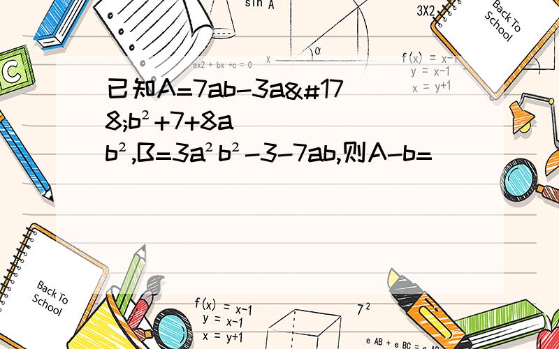 已知A=7ab-3a²b²+7+8ab²,B=3a²b²-3-7ab,则A-b=（ ）