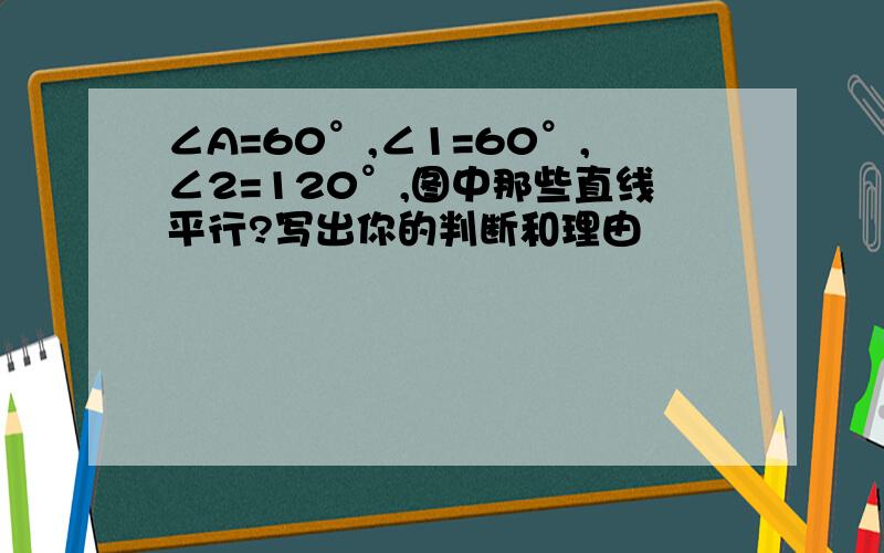 ∠A=60°,∠1=60°,∠2=120°,图中那些直线平行?写出你的判断和理由