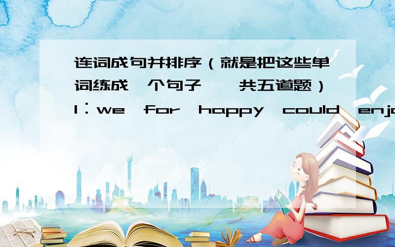 连词成句并排序（就是把这些单词练成一个句子,一共五道题）1：we,for,happy,could,enjoy,were,we,a day,the,country,in2：to,we,climb,the West Hill,up,decided3：fine,was,the air,was,the nice,weather,and,clean4：at seven,at,we,m