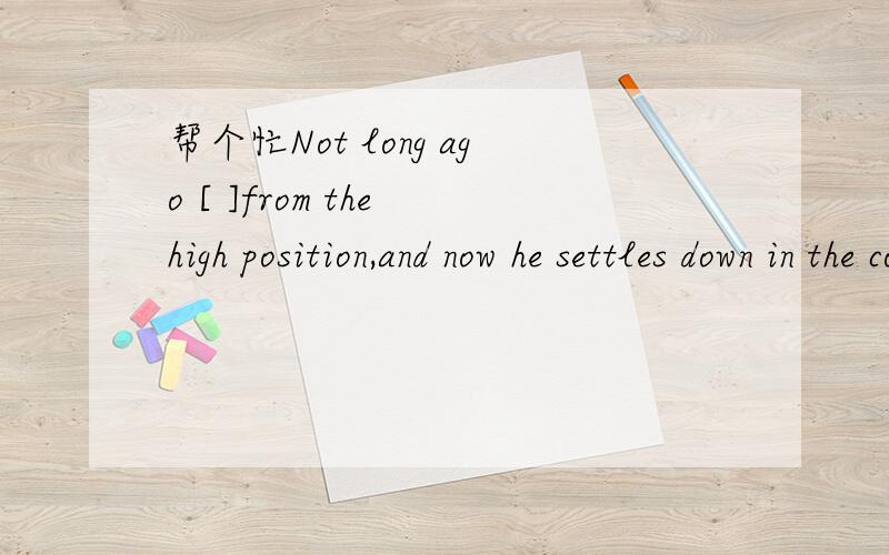 帮个忙Not long ago [ ]from the high position,and now he settles down in the country lioving a simple and quiet life.A.did th minister B.the minister retired C.retired the minister D.did retire the minister貌似这道题是不用倒装的啊..为