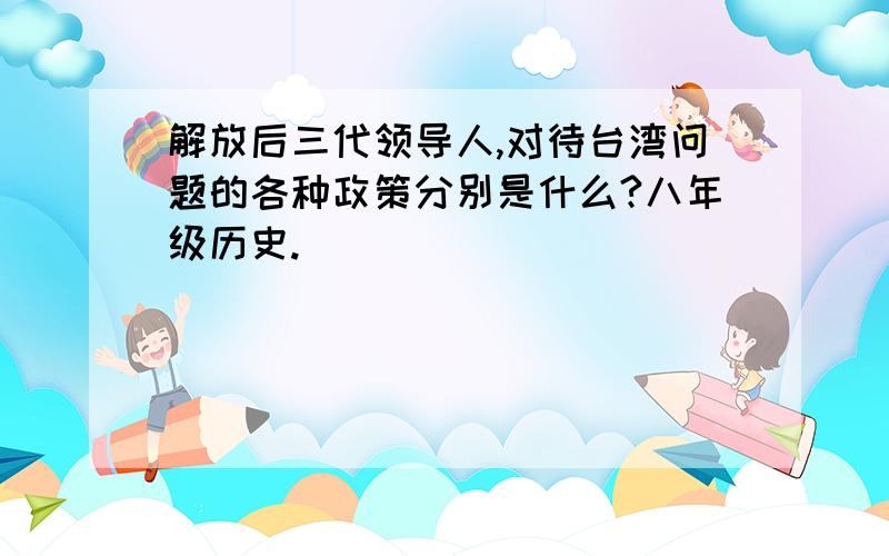 解放后三代领导人,对待台湾问题的各种政策分别是什么?八年级历史.