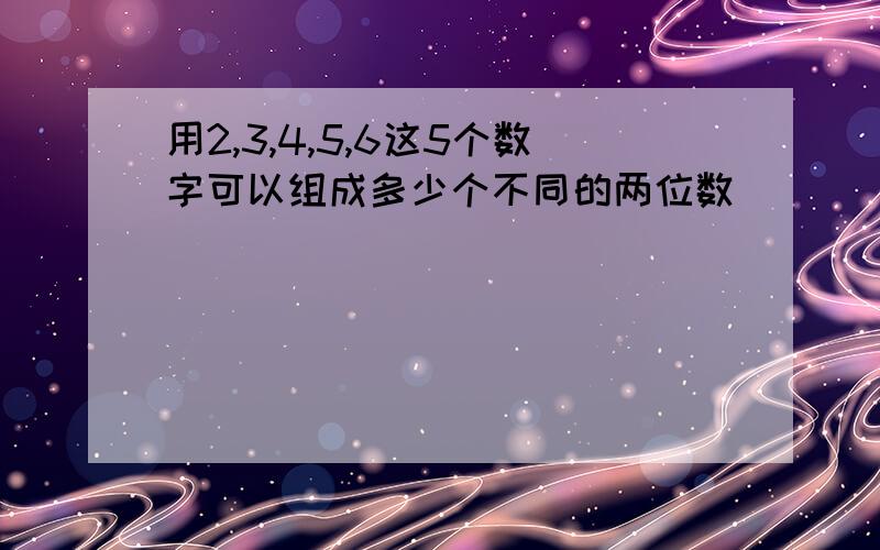 用2,3,4,5,6这5个数字可以组成多少个不同的两位数