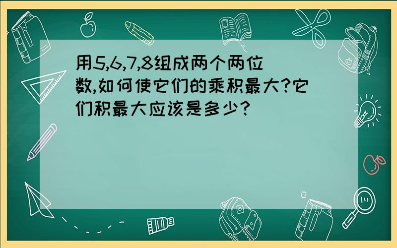 用5,6,7,8组成两个两位数,如何使它们的乘积最大?它们积最大应该是多少?