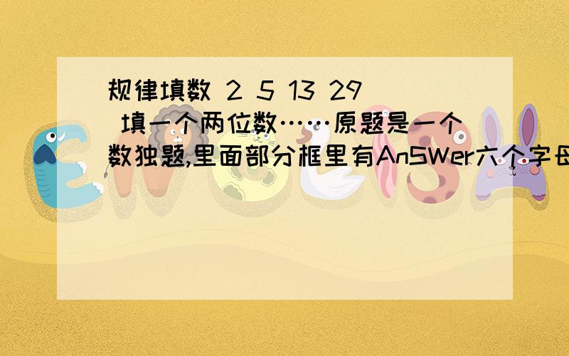 规律填数 2 5 13 29 填一个两位数……原题是一个数独题,里面部分框里有AnSWer六个字母,找出对应数字即251329,代入AnSWer_ _ 求出后两个空应填入的数字,而根据字母大小写不同给出的提示,得知6个