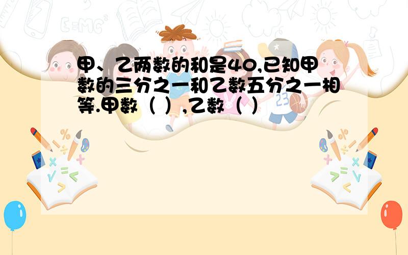 甲、乙两数的和是40,已知甲数的三分之一和乙数五分之一相等.甲数（ ）,乙数（ ）