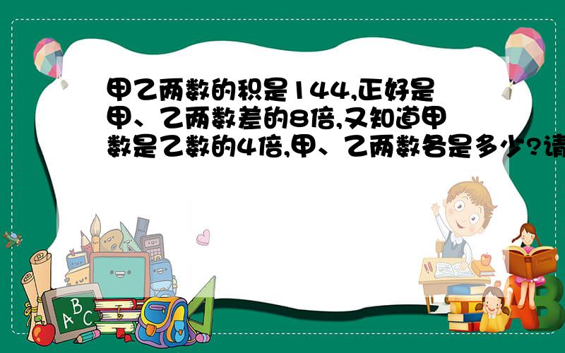 甲乙两数的积是144,正好是甲、乙两数差的8倍,又知道甲数是乙数的4倍,甲、乙两数各是多少?请用计算,不要用代数解答!