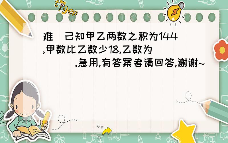 难）已知甲乙两数之积为144,甲数比乙数少18,乙数为（    ）.急用,有答案者请回答,谢谢~