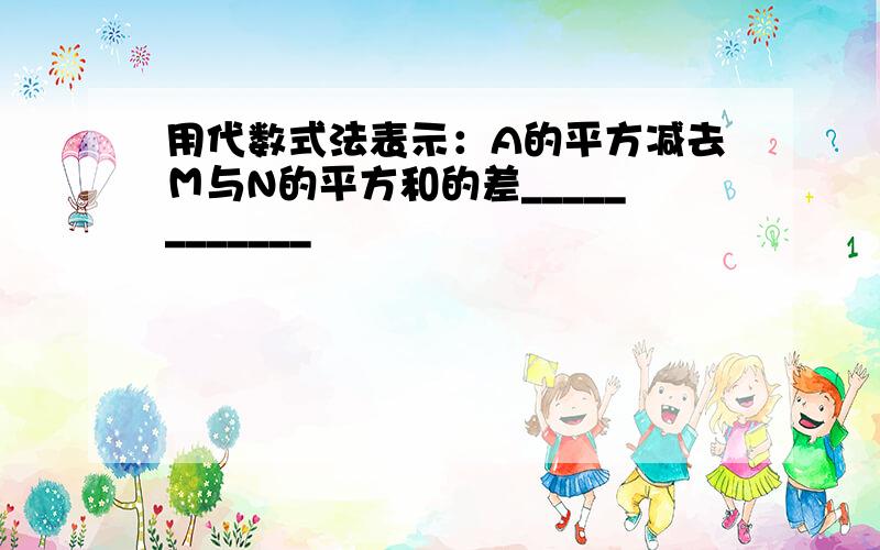 用代数式法表示：A的平方减去Ｍ与N的平方和的差____________