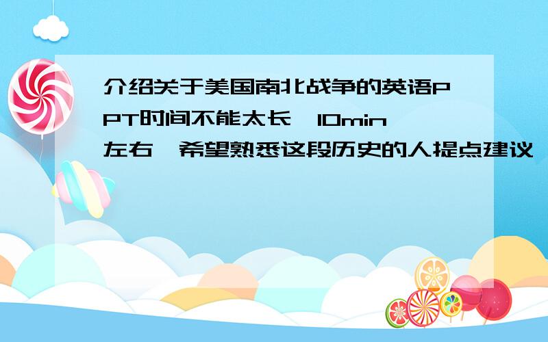 介绍关于美国南北战争的英语PPT时间不能太长,10min左右,希望熟悉这段历史的人提点建议,该抓住哪几点讲比较好,最好能够生动些