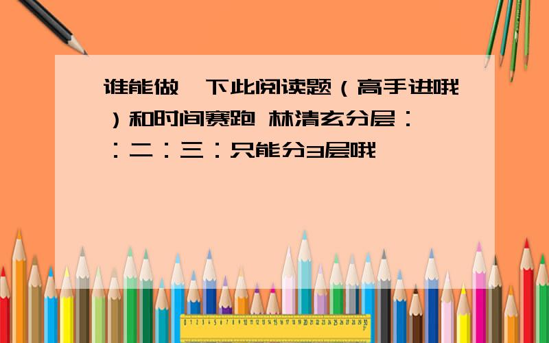 谁能做一下此阅读题（高手进哦）和时间赛跑 林清玄分层：一：二：三：只能分3层哦