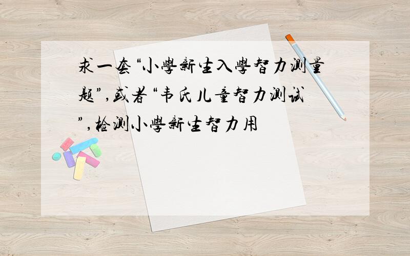 求一套“小学新生入学智力测量题”,或者“韦氏儿童智力测试”,检测小学新生智力用