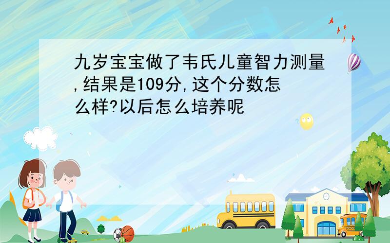 九岁宝宝做了韦氏儿童智力测量,结果是109分,这个分数怎么样?以后怎么培养呢