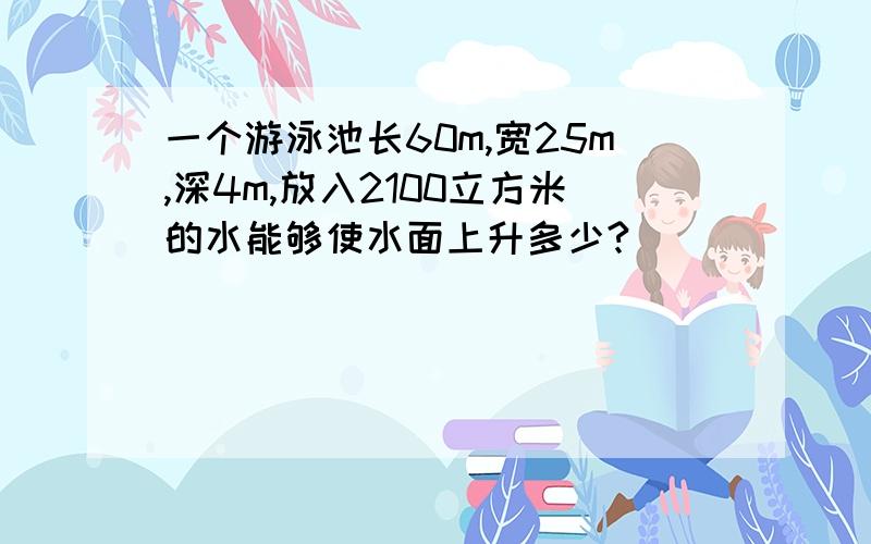 一个游泳池长60m,宽25m,深4m,放入2100立方米的水能够使水面上升多少?