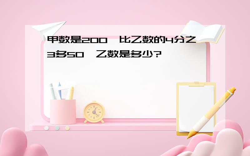 甲数是200,比乙数的4分之3多50,乙数是多少?