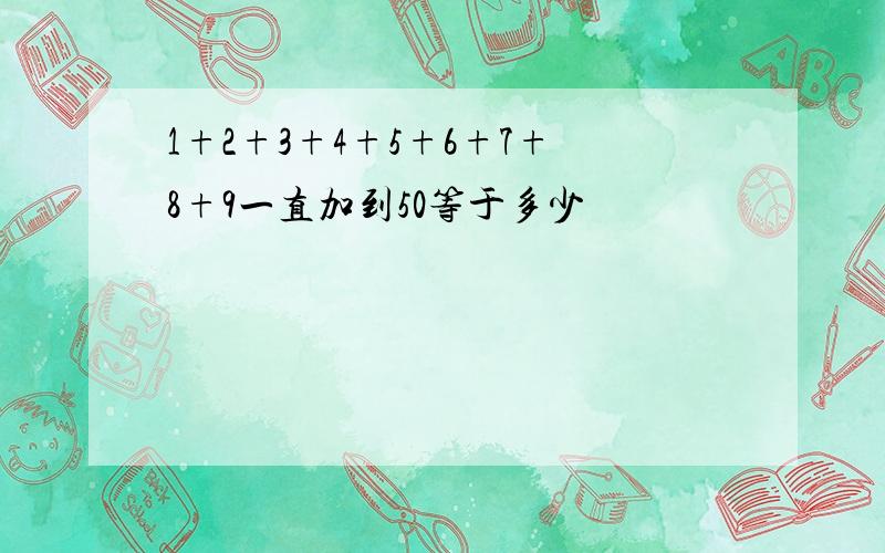 1+2+3+4+5+6+7+8+9一直加到50等于多少