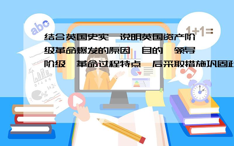 结合英国史实,说明英国资产阶级革命爆发的原因,目的,领导阶级,革命过程特点,后采取措施巩固政权,