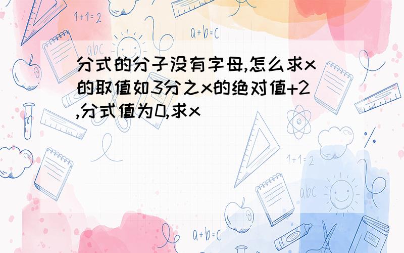 分式的分子没有字母,怎么求x的取值如3分之x的绝对值+2,分式值为0,求x