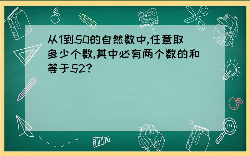 从1到50的自然数中,任意取多少个数,其中必有两个数的和等于52?