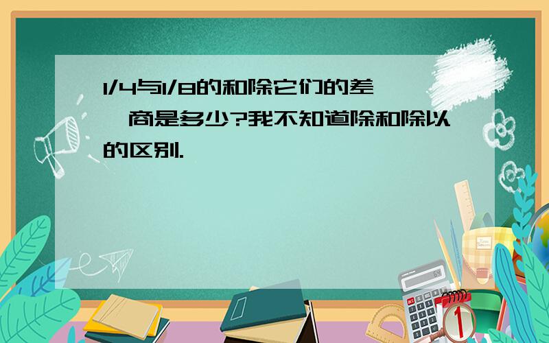 1/4与1/8的和除它们的差,商是多少?我不知道除和除以的区别.