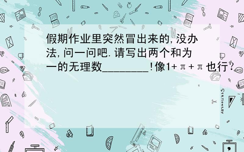 假期作业里突然冒出来的,没办法,问一问吧.请写出两个和为一的无理数________!像1+π+π也行？