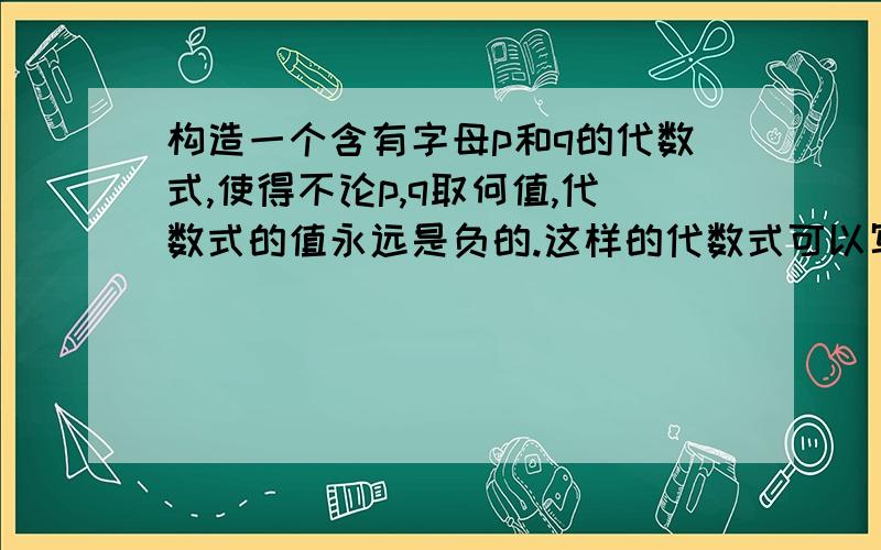 构造一个含有字母p和q的代数式,使得不论p,q取何值,代数式的值永远是负的.这样的代数式可以写出多少个?（如果有限,列出全部的,如果无限,说明理由）