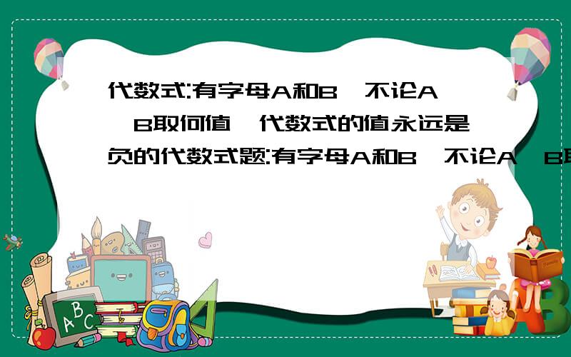 代数式:有字母A和B,不论A,B取何值,代数式的值永远是负的代数式题:有字母A和B,不论A,B取何值,代数式的值永远是负的