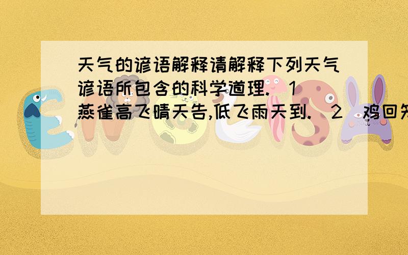 天气的谚语解释请解释下列天气谚语所包含的科学道理.（1）燕雀高飞晴天告,低飞雨天到.（2）鸡回笼早,天气晴好；鸡回笼迟,大雨将至.（3）蚂蚁迁居,天将雨.