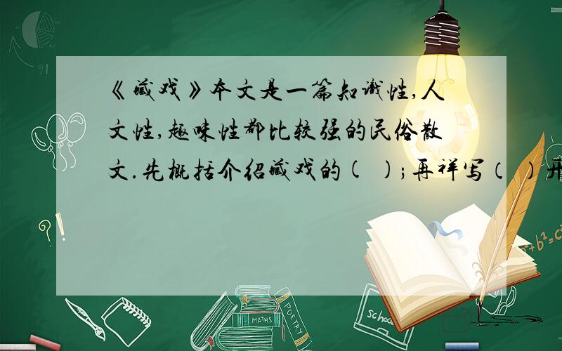 《藏戏》本文是一篇知识性,人文性,趣味性都比较强的民俗散文.先概括介绍藏戏的( );再祥写（ ）开创藏戏；最后说明藏戏的（ ）.展示了藏戏的（ ）.