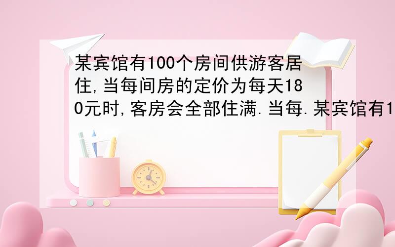 某宾馆有100个房间供游客居住,当每间房的定价为每天180元时,客房会全部住满.当每.某宾馆有100个房间供游客居住,当每间房的定价为每天180元时,客房会全部住满.当每间客房每天定价每增加10