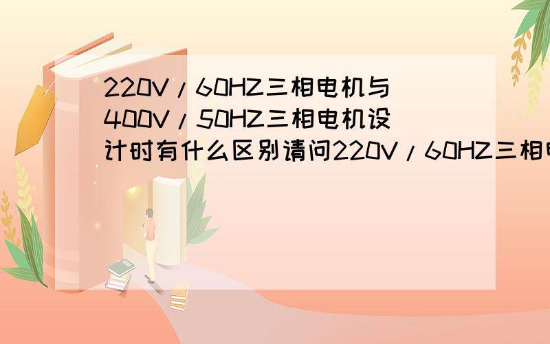 220V/60HZ三相电机与400V/50HZ三相电机设计时有什么区别请问220V/60HZ三相电机与400V/50HZ三相电机在设计时有什么区别